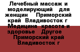 Лечебный массаж и моделирующий - для женщин. - Приморский край, Владивосток г. Медицина, красота и здоровье » Другое   . Приморский край,Владивосток г.